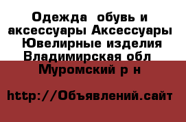 Одежда, обувь и аксессуары Аксессуары - Ювелирные изделия. Владимирская обл.,Муромский р-н